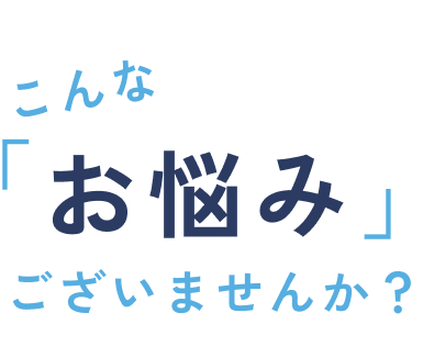 こんな「お悩み」ございませんか